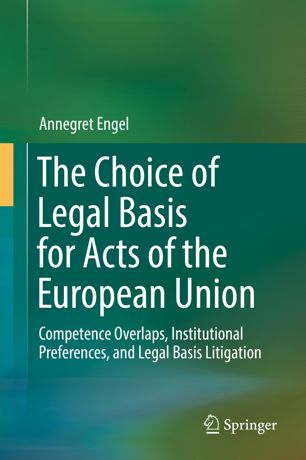 The Choice Of Legal Basis For Acts Of The European Union Competence Overlaps Institutional Preferences And Legal Basis Litigation 1st Ed Annegret Engel