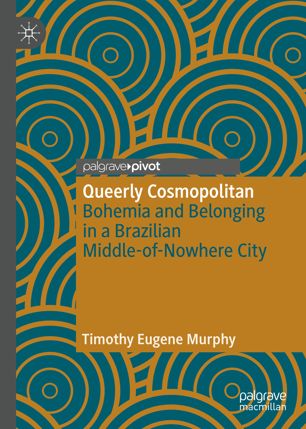 Queerly Cosmopolitan Bohemia And Belonging In A Brazilian Middleofnowhere City 1st Ed Timothy Eugene Murphy