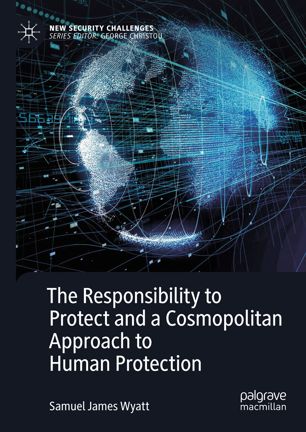 The Responsibility To Protect And A Cosmopolitan Approach To Human Protection 1st Ed Samuel James Wyatt