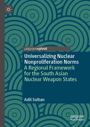 Universalizing Nuclear Nonproliferation Norms A Regional Framework For The South Asian Nuclear Weapon States 1st Ed Adil Sultan