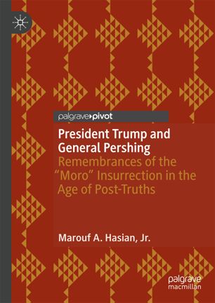 President Trump And General Pershing Remembrances Of The Moro Insurrection In The Age Of Posttruths 1st Ed Marouf A Hasian