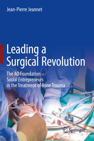 Leading A Surgical Revolution The Ao Foundation Social Entrepreneurs In The Treatment Of Bone Trauma 1st Ed Jeanpierre Jeannet