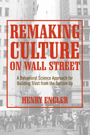 Remaking Culture On Wall Street A Behavioral Science Approach For Building Trust From The Bottom Up 1st Ed Henry Engler