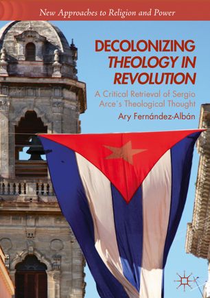 Decolonizing Theology In Revolution A Critical Retrieval Of Sergio Arces Theological Thought 1st Ed Ary Fernndezalbn