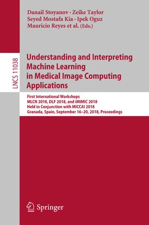 Understanding And Interpreting Machine Learning In Medical Image Computing Applications First International Workshops Mlcn 2018 Dlf 2018 And Imimic 2018 Held In Conjunction With Miccai 2018 Granada Spain September 1620 2018 Proceedings 1st Ed Danail Stoyanov