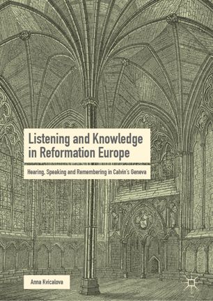 Listening And Knowledge In Reformation Europe Hearing Speaking And Remembering In Calvins Geneva 1st Ed Anna Kvicalova