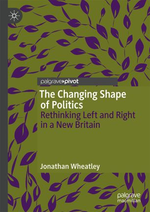 The Changing Shape Of Politics Rethinking Left And Right In A New Britain 1st Ed Jonathan Wheatley