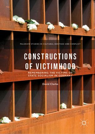 Constructions Of Victimhood Remembering The Victims Of State Socialism In Germany 1st Ed David Clarke