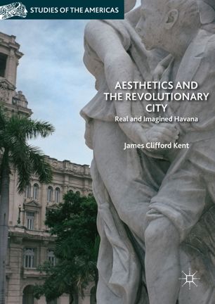 Aesthetics And The Revolutionary City Real And Imagined Havana 1st Ed James Clifford Kent