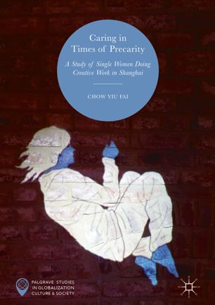 Caring In Times Of Precarity A Study Of Single Women Doing Creative Work In Shanghai 1st Ed Chow Yiu Fai