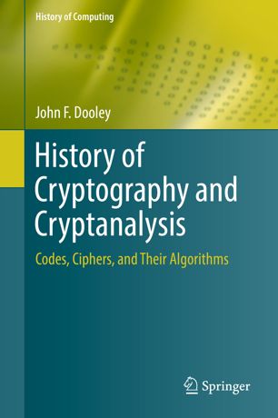 History Of Cryptography And Cryptanalysis Codes Ciphers And Their Algorithms 1st Edition John F Dooley