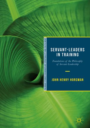 Servantleaders In Training Foundations Of The Philosophy Of Servantleadership 1st Ed John Henry Horsman