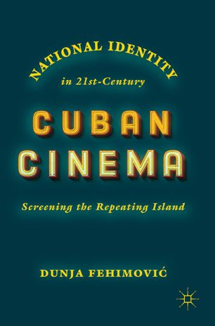 National Identity In 21stcentury Cuban Cinema Screening The Repeating Island 1st Ed Dunja Fehimovi