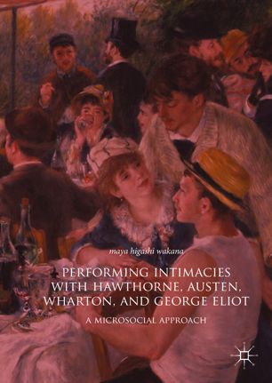Performing Intimacies With Hawthorne Austen Wharton And George Eliot A Microsocial Approach 1st Ed Maya Higashi Wakana