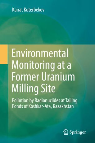 Environmental Monitoring At A Former Uranium Milling Site Pollution By Radionuclides At Tailing Ponds Of Koshkarata Kazakhstan 1st Ed Kairat Kuterbekov