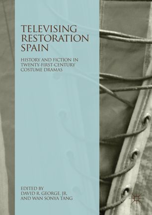 Televising Restoration Spain History And Fiction In Twentyfirstcentury Costume Dramas 1st Ed David R George