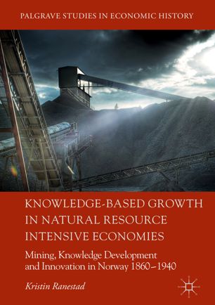 Knowledgebased Growth In Natural Resource Intensive Economies Mining Knowledge Development And Innovation In Norway 18601940 1st Ed Kristin Ranestad