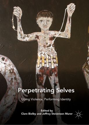 Perpetrating Selves Doing Violence Performing Identity 1st Ed Clare Bielby