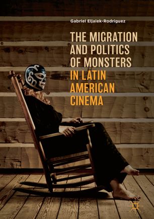The Migration And Politics Of Monsters In Latin American Cinema 1st Ed Gabriel Eljaiekrodrguez