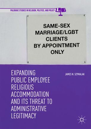 Expanding Public Employee Religious Accommodation And Its Threat To Administrative Legitimacy 1st Ed James N Szymalak