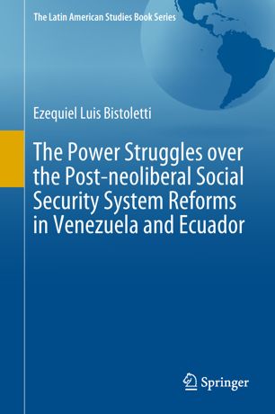 The Power Struggles Over The Postneoliberal Social Security System Reforms In Venezuela And Ecuador 1st Ed Ezequiel Luis Bistoletti