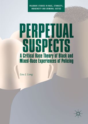 Perpetual Suspects A Critical Race Theory Of Black And Mixedrace Experiences Of Policing 1st Ed Lisa J Long
