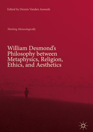 William Desmonds Philosophy Between Metaphysics Religion Ethics And Aesthetics Thinking Metaxologically 1st Ed Dennis Vanden Auweele