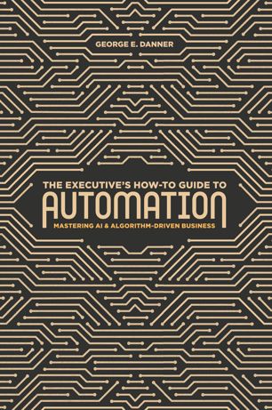 The Executives Howto Guide To Automation Mastering Ai And Algorithmdriven Business 1st Ed George E Danner