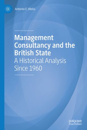 Management Consultancy And The British State A Historical Analysis Since 1960 1st Ed Antonio E Weiss