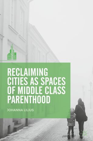 Reclaiming Cities As Spaces Of Middle Class Parenthood 1st Ed Johanna Lilius