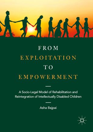 From Exploitation To Empowerment A Sociolegal Model Of Rehabilitation And Reintegration Of Intellectually Disabled Children 1st Ed Asha Bajpai