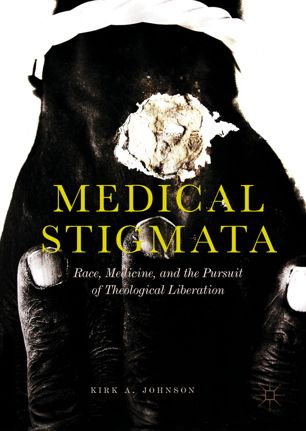 Medical Stigmata Race Medicine And The Pursuit Of Theological Liberation 1st Ed Kirk A Johnson