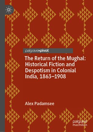 The Return Of The Mughal Historical Fiction And Despotism In Colonial India 18631908 1st Ed Alex Padamsee