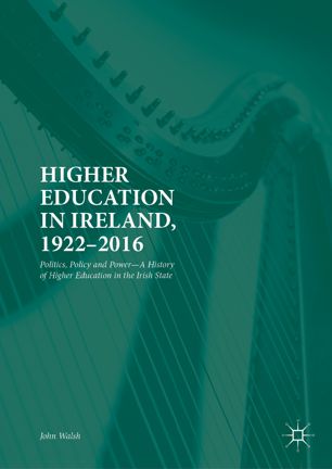 Higher Education In Ireland 19222016 Politics Policy And Powera History Of Higher Education In The Irish State 1st Ed John Walsh