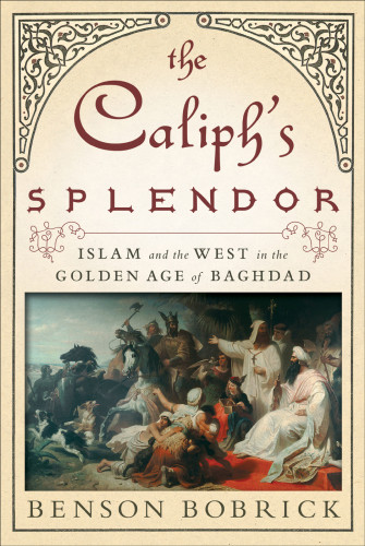 The Caliphs Splendor Islam And The West In The Golden Age Of Baghdad Benson Bobrick