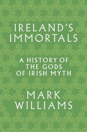 Irelands Immortals A History Of The Gods Of Irish Myth Mark Williams