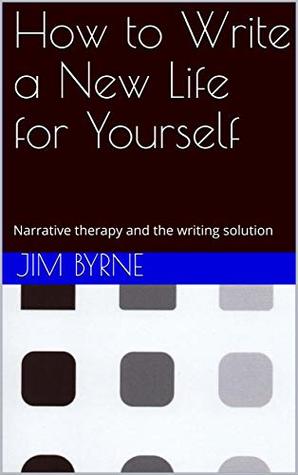 How To Write A New Life For Yourself Narrative Therapy And The Writing Solution The Ecent Narrative Therapy Series Book 1 Jim Byrne Renata Taylorbyrne