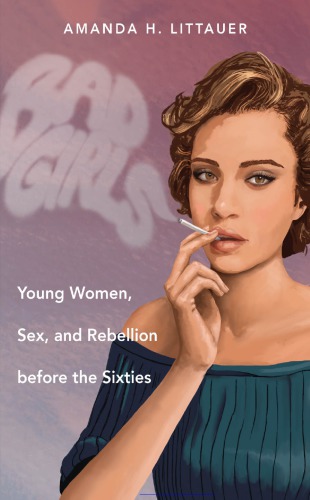 Bad Girls Young Women Sex And Rebellion Before The Sixties Amanda H Littauer
