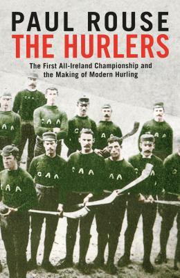 The Hurlers The First Allireland Championship And The Making Of Modern Hurling Hardcover Paul Rouse