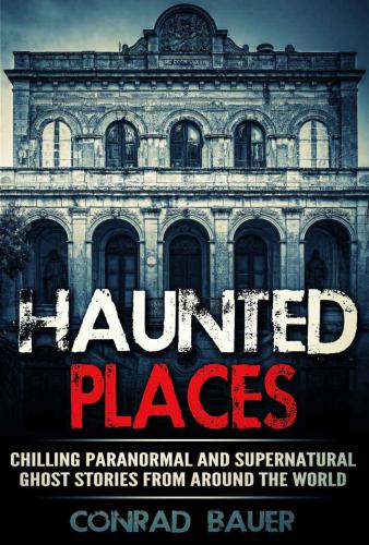 Haunted Places Chilling Paranormal And Supernatural Ghost Stories From Around The World Conrad Bauer