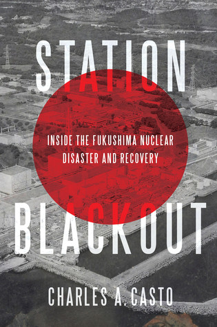 Station Blackout Inside The Fukushima Nuclear Disaster And Recovery Hardcover Charles A Casto