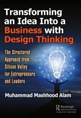 Transforming An Idea Into A Business With Design Thinking The Structured Approach From Silicon Valley For Entrepreneurs And Leaders Paperback Muhammad Mashhood Alam