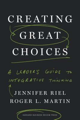 Creating Great Choices A Leaders Guide To Integrative Thinking Hardcover Jennifer Riel Roger L Martin