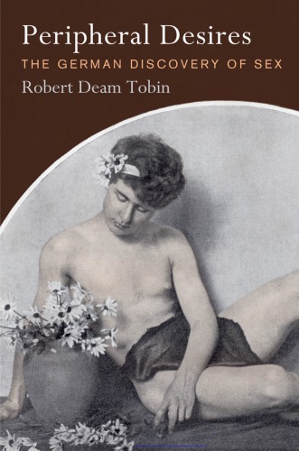 Peripheral Desires The German Discovery Of Sex Robert Deam Tobin