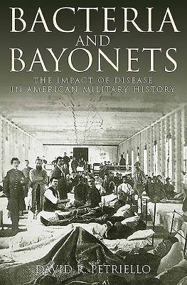 Bacteria And Bayonets The Impact Of Disease In American Military History Hardcover David Petriello