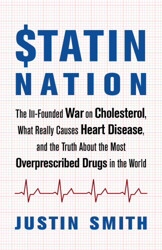 Statin Nation The Illfounded War On Cholesterol What Really Causes Heart Disease And The Truth About The Most Overprescribed Drugs In The World Justin Smith