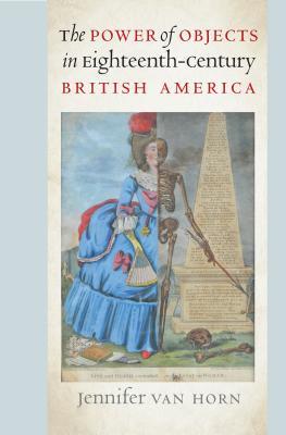 The Power Of Objects In Eighteenthcentury British America Jennifer Van Horn