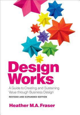 Design Works A Guide To Creating And Sustaining Value Through Business Design Revised And Expanded Edition Paperback Heather M A Fraser