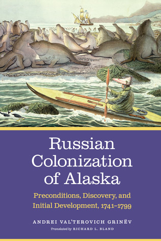 Russian Colonization Of Alaska Vol 1 Preconditions Discovery And Initial Development 17411799 A V Grineev Richard L Bland Transl