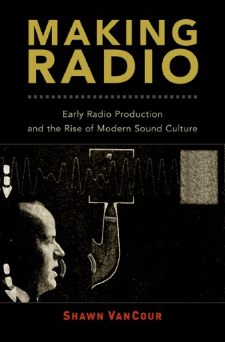 Making Radio Early Radio Production And The Rise Of Modern Sound Culture Shawn Vancour